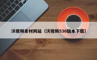 日照沃视频素材网站（沃视频530版本下载）