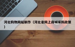 日照河北购物网站制作（河北省网上商城采购政策）