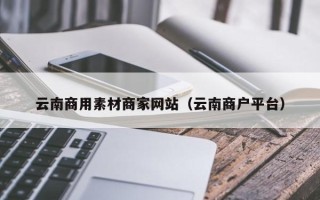 日照云南商用素材商家网站（云南商户平台）