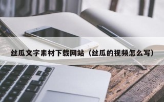 日照丝瓜文字素材下载网站（丝瓜的视频怎么写）