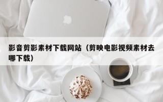 日照影音剪影素材下载网站（剪映电影视频素材去哪下载）